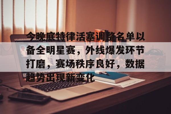 优德官方入口 -关于今晚底特律活塞调整名单以备全明星赛，外线爆发环节打磨，赛场秩序良好，数据趋势出现新变化的信息