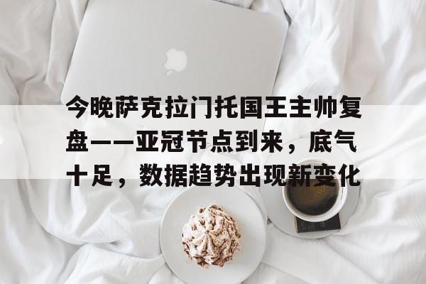 优德官方入口 -今晚萨克拉门托国王主帅复盘——亚冠节点到来，底气十足，数据趋势出现新变化的简单介绍